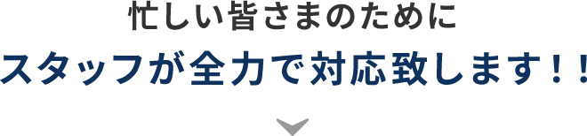 忙しい皆さまのためにスタッフが全力で対応致します!!