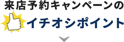 来店予約キャンペーンのイチオシポイント!
